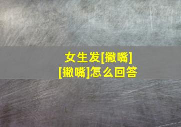 女生发[撇嘴][撇嘴]怎么回答